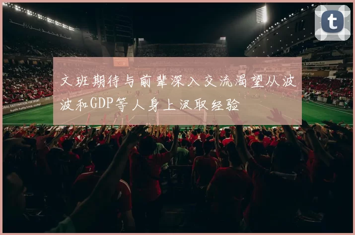 文班期待与前辈深入交流渴望从波波和GDP等人身上汲取经验