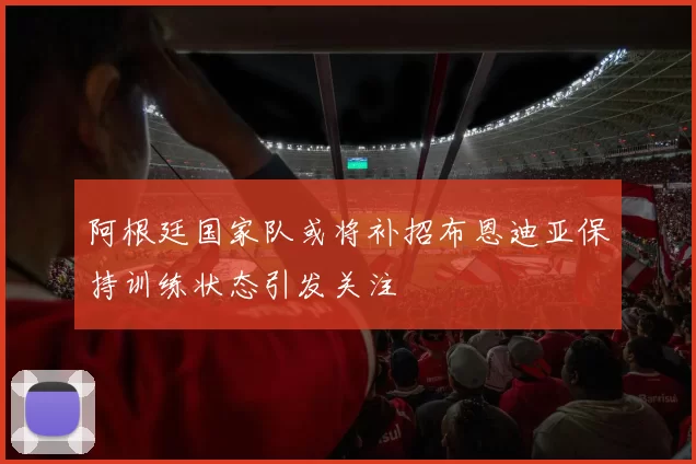 阿根廷国家队或将补招布恩迪亚保持训练状态引发关注