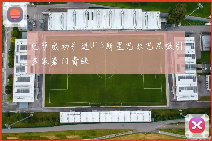 巴萨成功引进U15新星巴尔巴尼吸引多家豪门青睐