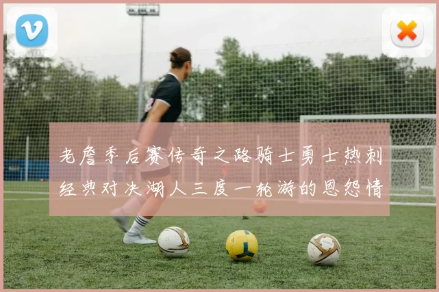 老詹季后赛传奇之路骑士勇士热刺经典对决湖人三度一轮游的恩怨情仇