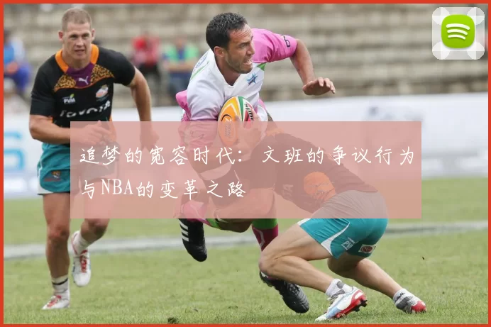 追梦的宽容时代：文班的争议行为与NBA的变革之路