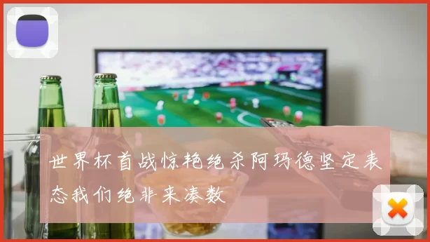 世界杯首战惊艳绝杀阿玛德坚定表态我们绝非来凑数