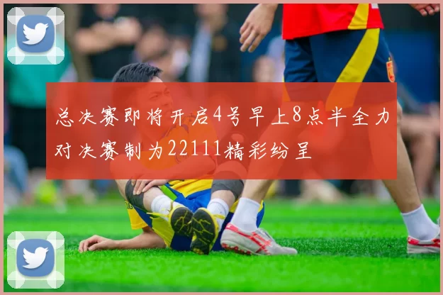 总决赛即将开启4号早上8点半全力对决赛制为22111精彩纷呈