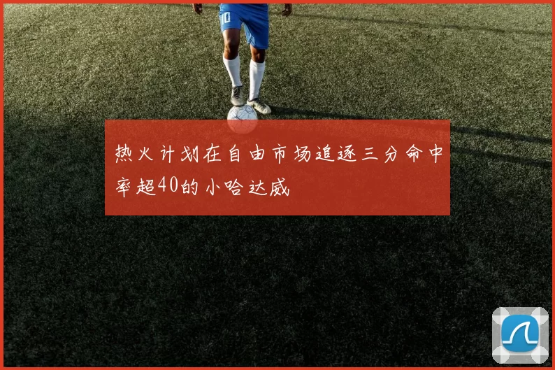 热火计划在自由市场追逐三分命中率超40的小哈达威