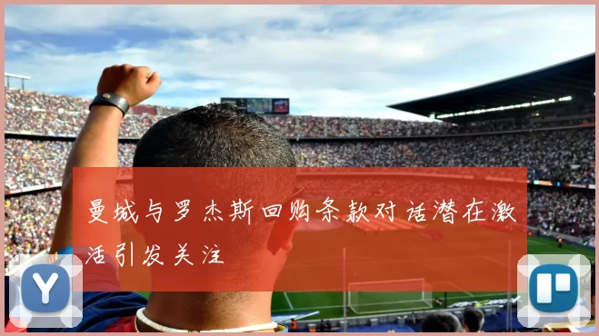 曼城与罗杰斯回购条款对话潜在激活引发关注