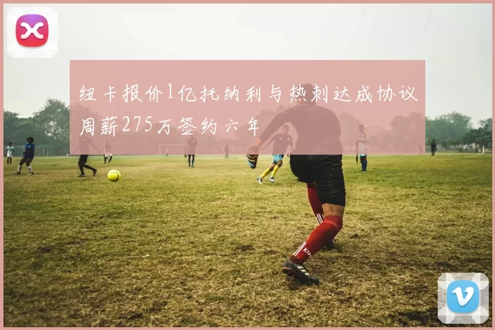 纽卡报价1亿托纳利与热刺达成协议周薪275万签约六年