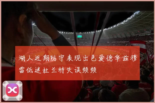 湖人近期防守表现出色爱德华兹穆雷低迷杜兰特失误频频