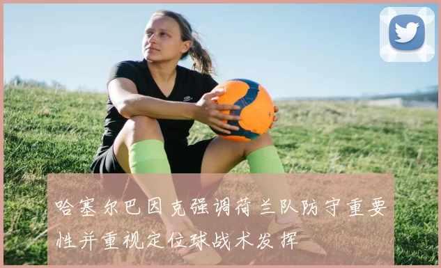 哈塞尔巴因克强调荷兰队防守重要性并重视定位球战术发挥