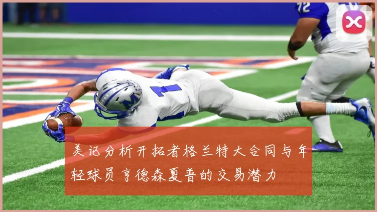 美记分析开拓者格兰特大合同与年轻球员亨德森夏普的交易潜力