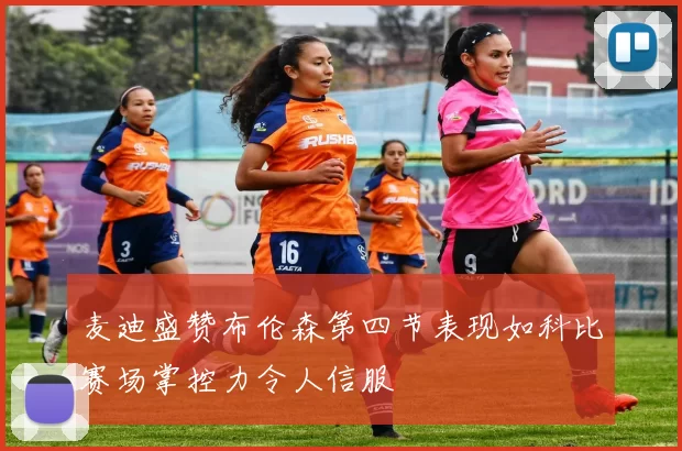 麦迪盛赞布伦森第四节表现如科比赛场掌控力令人信服