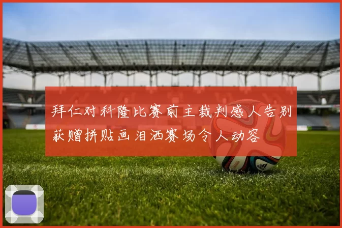 拜仁对科隆比赛前主裁判感人告别获赠拼贴画泪洒赛场令人动容