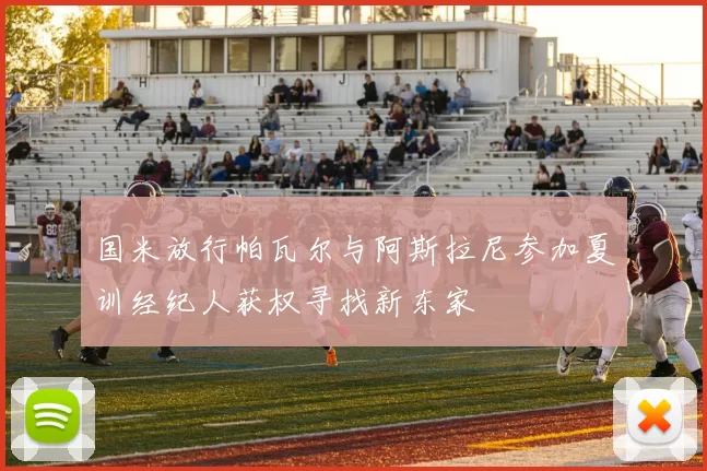 国米放行帕瓦尔与阿斯拉尼参加夏训经纪人获权寻找新东家