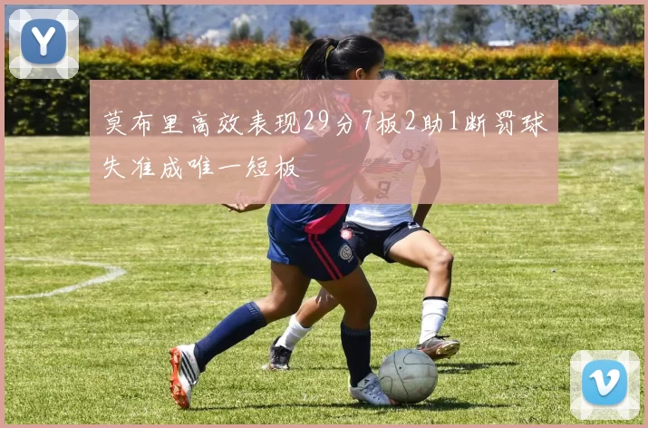莫布里高效表现29分7板2助1断罚球失准成唯一短板