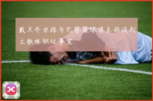 戴夫乔尔格与巴黎篮球俱乐部谈判主教练职位事宜