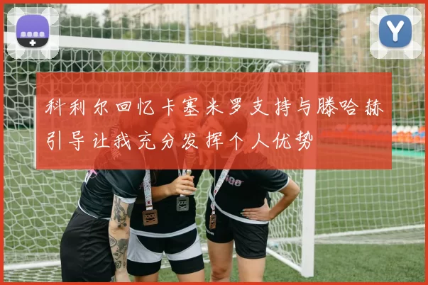 科利尔回忆卡塞米罗支持与滕哈赫引导让我充分发挥个人优势
