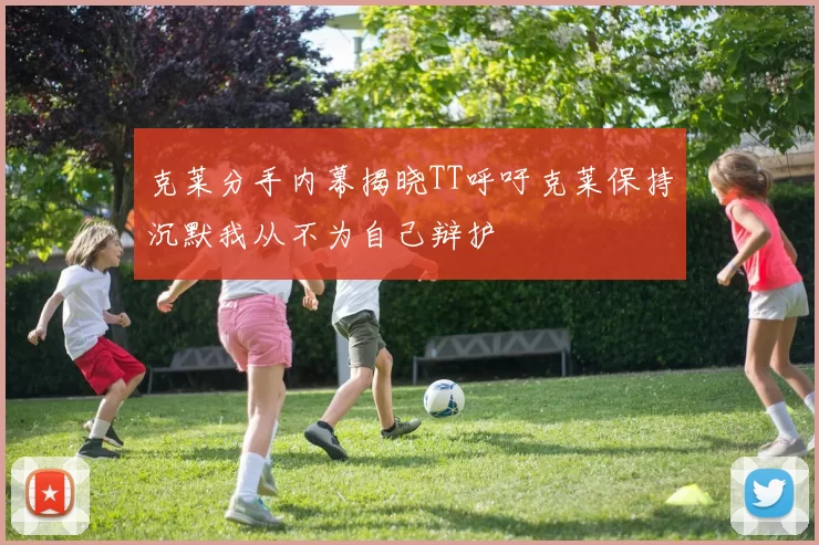 克莱分手内幕揭晓TT呼吁克莱保持沉默我从不为自己辩护
