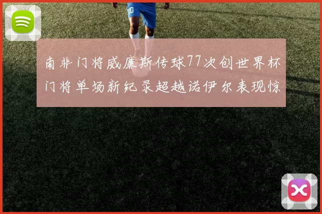 南非门将威廉斯传球77次创世界杯门将单场新纪录超越诺伊尔表现惊艳