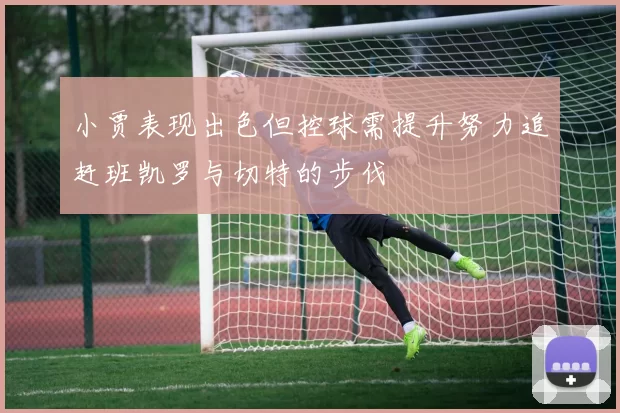 小贾表现出色但控球需提升努力追赶班凯罗与切特的步伐