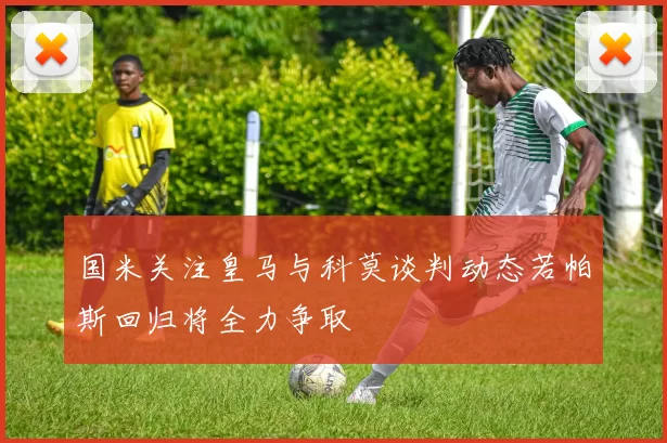 国米关注皇马与科莫谈判动态若帕斯回归将全力争取