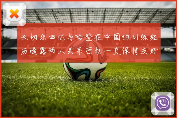 米切尔回忆与哈登在中国的训练经历透露两人关系密切一直保持友好