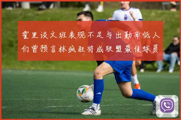 霍里谈文班表现不足与出勤率低人们曾预言林疯狂将成联盟最佳球员
