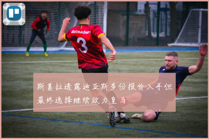 斯基拉透露迪亚斯多份报价入手但最终选择继续效力皇马