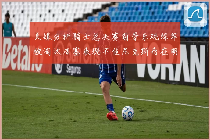 美媒分析骑士总决赛前景乐观绿军被淘汰活塞表现不佳尼克斯存在明显短板