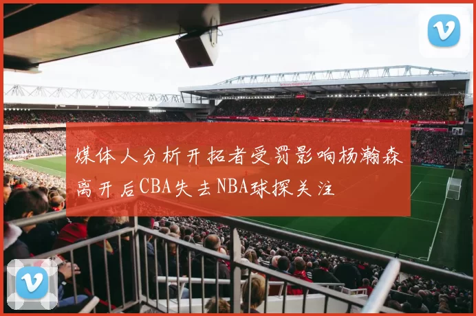 媒体人分析开拓者受罚影响杨瀚森离开后CBA失去NBA球探关注