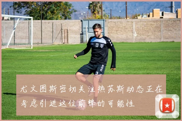 尤文图斯密切关注热苏斯动态正在考虑引进这位前锋的可能性