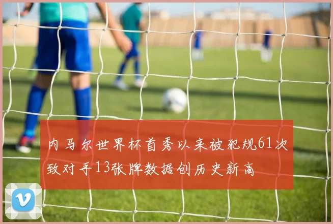 内马尔世界杯首秀以来被犯规61次致对手13张牌数据创历史新高