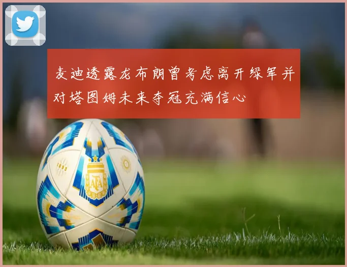 麦迪透露龙布朗曾考虑离开绿军并对塔图姆未来夺冠充满信心