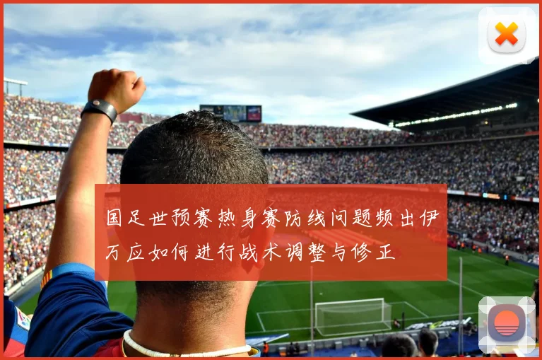 国足世预赛热身赛防线问题频出伊万应如何进行战术调整与修正
